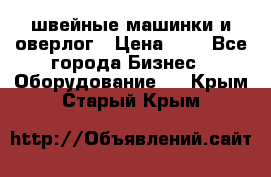 швейные машинки и оверлог › Цена ­ 1 - Все города Бизнес » Оборудование   . Крым,Старый Крым